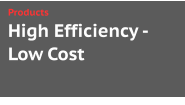 High Efficiency -Low Cost Products